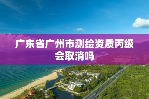 廣東省廣州市測繪資質丙級會取消嗎