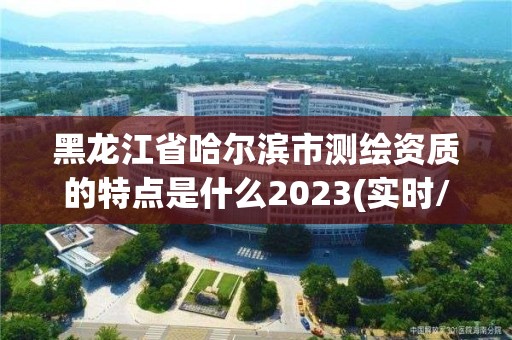 黑龍江省哈爾濱市測(cè)繪資質(zhì)的特點(diǎn)是什么2023(實(shí)時(shí)/更新中)