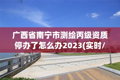 廣西省南寧市測繪丙級資質(zhì)停辦了怎么辦2023(實時/更新中)