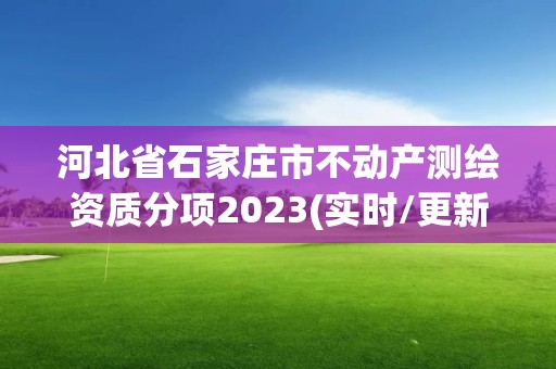 河北省石家莊市不動產測繪資質分項2023(實時/更新中)