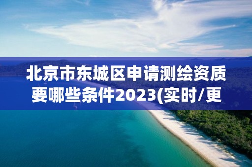 北京市東城區申請測繪資質要哪些條件2023(實時/更新中)