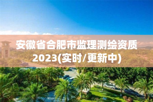 安徽省合肥市監(jiān)理測(cè)繪資質(zhì)2023(實(shí)時(shí)/更新中)