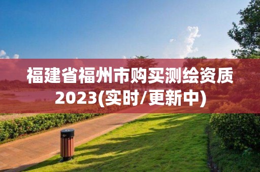 福建省福州市購買測繪資質2023(實時/更新中)