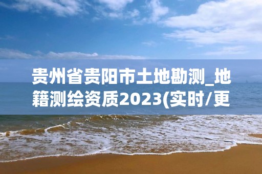 貴州省貴陽(yáng)市土地勘測(cè)_地籍測(cè)繪資質(zhì)2023(實(shí)時(shí)/更新中)