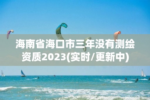 海南省海口市三年沒有測繪資質2023(實時/更新中)