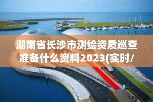 湖南省長沙市測繪資質巡查準備什么資料2023(實時/更新中)