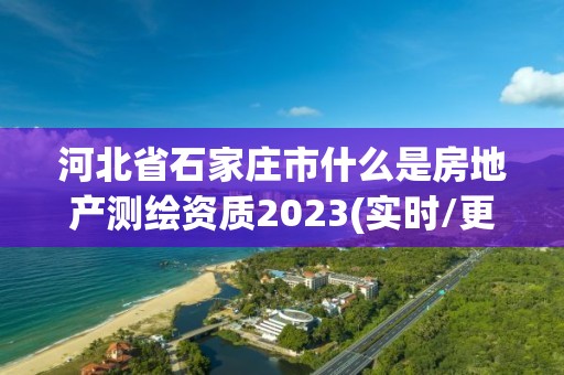 河北省石家莊市什么是房地產(chǎn)測(cè)繪資質(zhì)2023(實(shí)時(shí)/更新中)