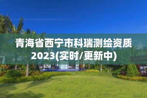 青海省西寧市科瑞測繪資質2023(實時/更新中)