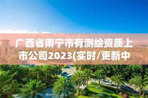 廣西省南寧市有測繪資質(zhì)上市公司2023(實(shí)時/更新中)