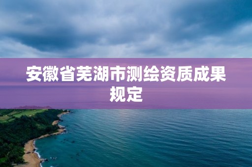 安徽省蕪湖市測繪資質(zhì)成果規(guī)定