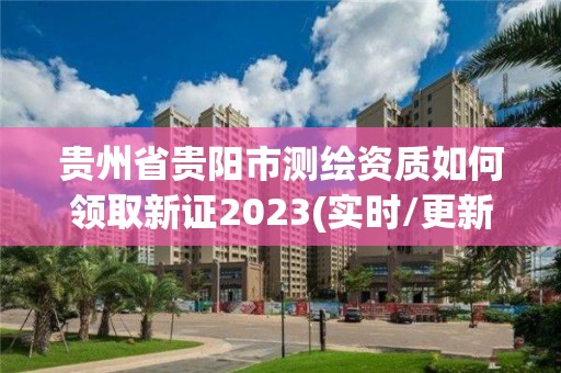 貴州省貴陽市測繪資質如何領取新證2023(實時/更新中)