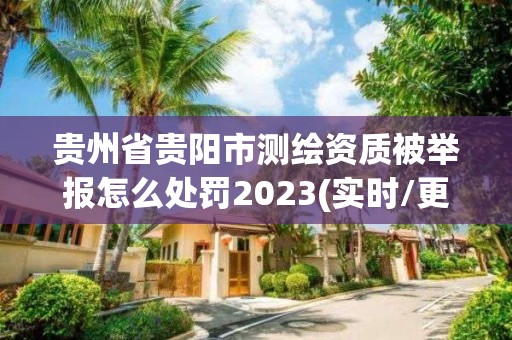 貴州省貴陽市測繪資質被舉報怎么處罰2023(實時/更新中)