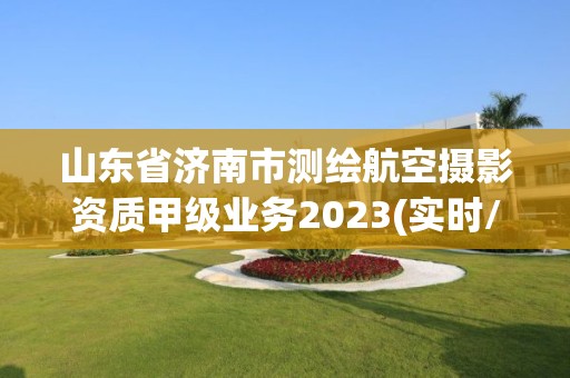 山東省濟南市測繪航空攝影資質(zhì)甲級業(yè)務2023(實時/更新中)