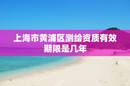 上海市黃浦區測繪資質有效期限是幾年