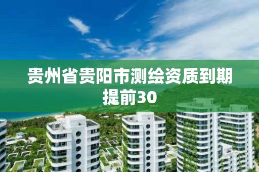 貴州省貴陽市測繪資質到期提前30