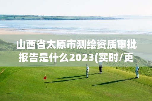 山西省太原市測繪資質審批報告是什么2023(實時/更新中)