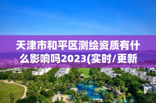 天津市和平區測繪資質有什么影響嗎2023(實時/更新中)