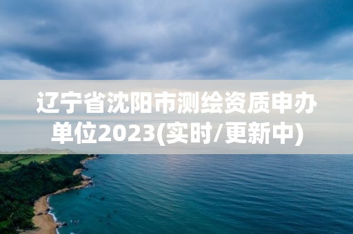 遼寧省沈陽市測繪資質申辦單位2023(實時/更新中)