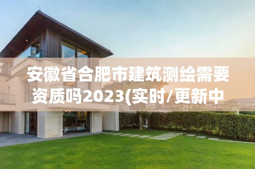 安徽省合肥市建筑測繪需要資質(zhì)嗎2023(實時/更新中)