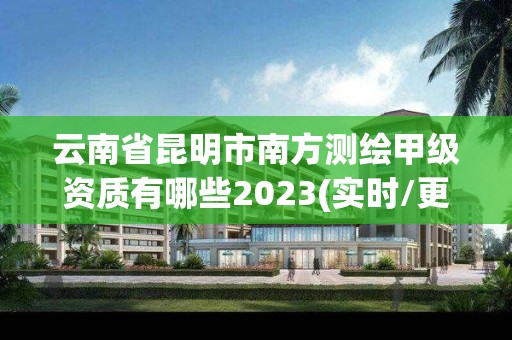 云南省昆明市南方測繪甲級資質有哪些2023(實時/更新中)