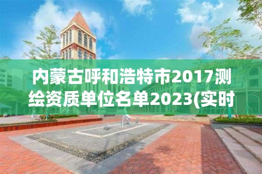 內(nèi)蒙古呼和浩特市2017測繪資質(zhì)單位名單2023(實時/更新中)