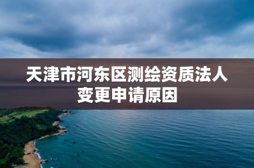 天津市河東區測繪資質法人變更申請原因