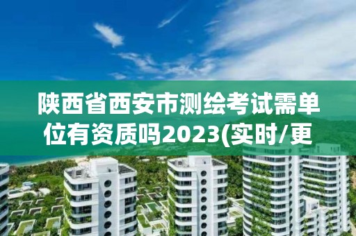 陜西省西安市測繪考試需單位有資質嗎2023(實時/更新中)