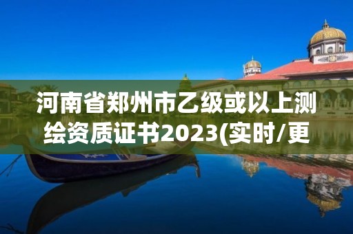 河南省鄭州市乙級(jí)或以上測(cè)繪資質(zhì)證書2023(實(shí)時(shí)/更新中)