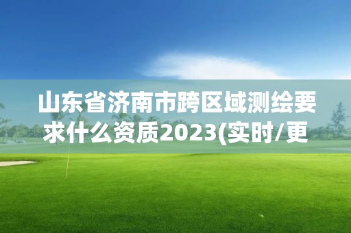 山東省濟南市跨區域測繪要求什么資質2023(實時/更新中)