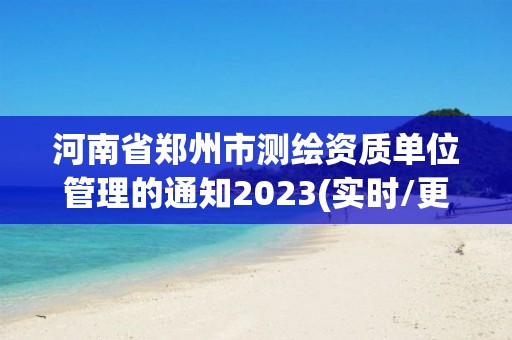 河南省鄭州市測繪資質單位管理的通知2023(實時/更新中)