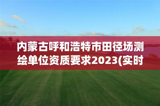 內蒙古呼和浩特市田徑場測繪單位資質要求2023(實時/更新中)