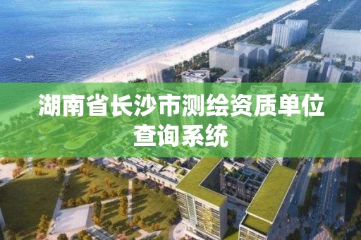 湖南省長沙市測繪資質單位查詢系統(tǒng)