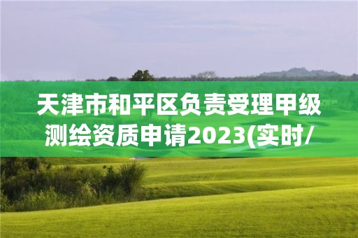 天津市和平區負責受理甲級測繪資質申請2023(實時/更新中)