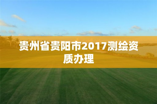 貴州省貴陽市2017測繪資質辦理