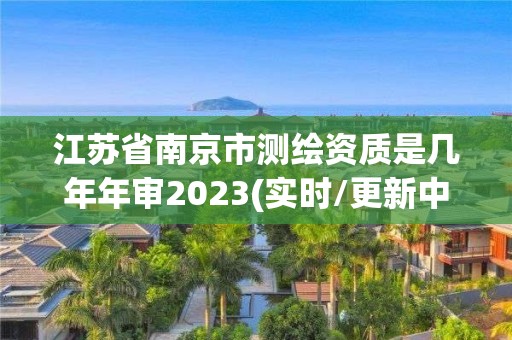 江蘇省南京市測(cè)繪資質(zhì)是幾年年審2023(實(shí)時(shí)/更新中)