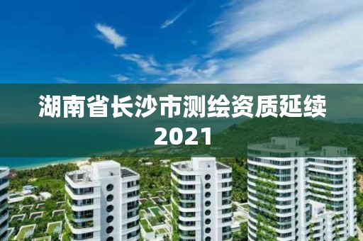 湖南省長沙市測繪資質延續2021