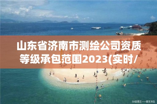 山東省濟(jì)南市測(cè)繪公司資質(zhì)等級(jí)承包范圍2023(實(shí)時(shí)/更新中)