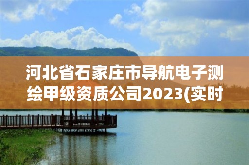 河北省石家莊市導航電子測繪甲級資質公司2023(實時/更新中)