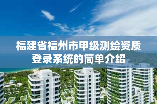 福建省福州市甲級測繪資質登錄系統的簡單介紹