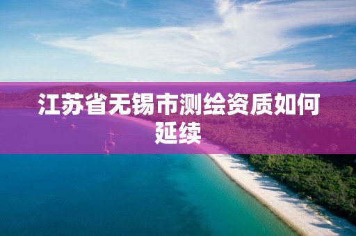 江蘇省無錫市測繪資質如何延續