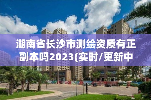 湖南省長沙市測繪資質有正副本嗎2023(實時/更新中)