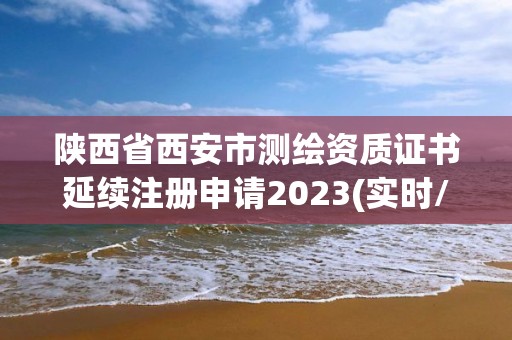 陜西省西安市測繪資質證書延續注冊申請2023(實時/更新中)