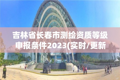 吉林省長春市測繪資質等級申報條件2023(實時/更新中)