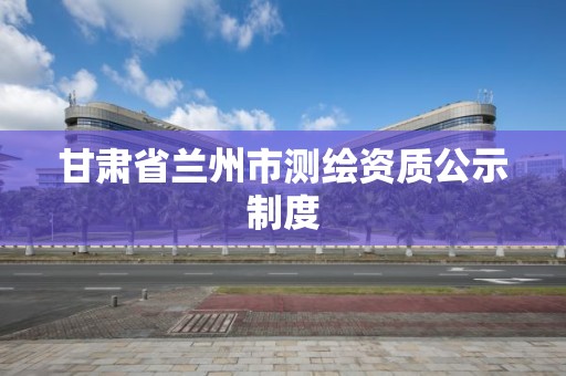 甘肅省蘭州市測繪資質公示制度