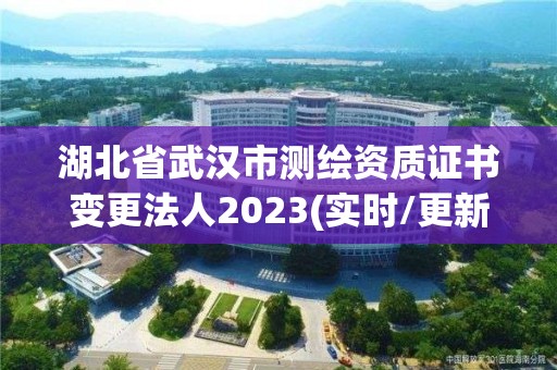 湖北省武漢市測繪資質證書變更法人2023(實時/更新中)