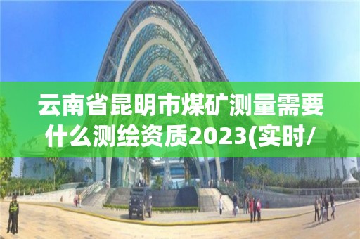 云南省昆明市煤礦測量需要什么測繪資質2023(實時/更新中)