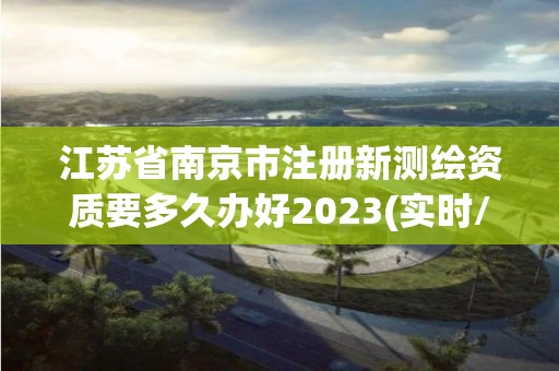 江蘇省南京市注冊新測繪資質(zhì)要多久辦好2023(實時/更新中)