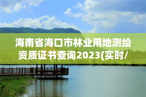 海南省海口市林業(yè)用地測繪資質(zhì)證書查詢2023(實(shí)時/更新中)