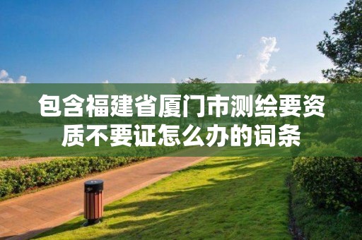 包含福建省廈門(mén)市測(cè)繪要資質(zhì)不要證怎么辦的詞條