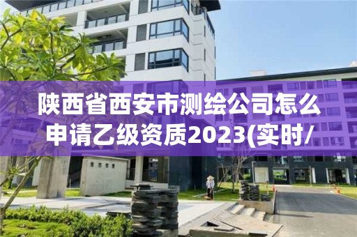 陜西省西安市測繪公司怎么申請乙級資質2023(實時/更新中)